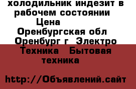 холодильник индезит в рабочем состоянии › Цена ­ 8 000 - Оренбургская обл., Оренбург г. Электро-Техника » Бытовая техника   